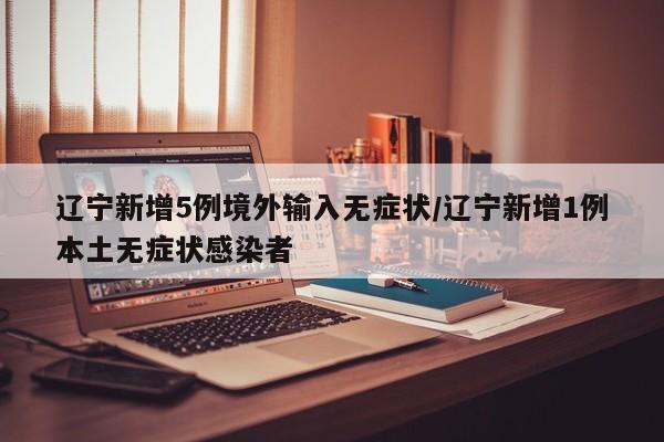 辽宁新增5例境外输入无症状/辽宁新增1例本土无症状感染者