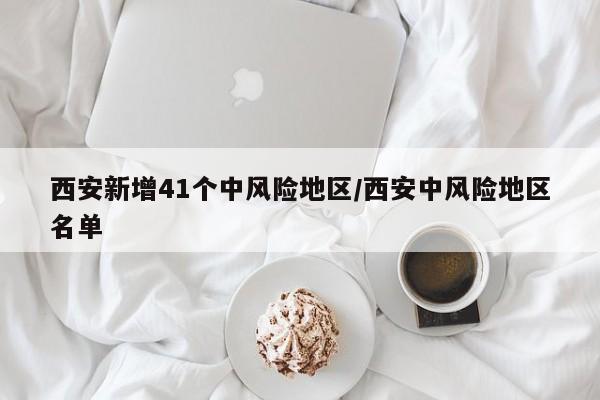 西安新增41个中风险地区/西安中风险地区名单