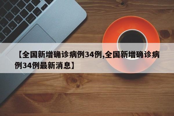 【全国新增确诊病例34例,全国新增确诊病例34例最新消息】