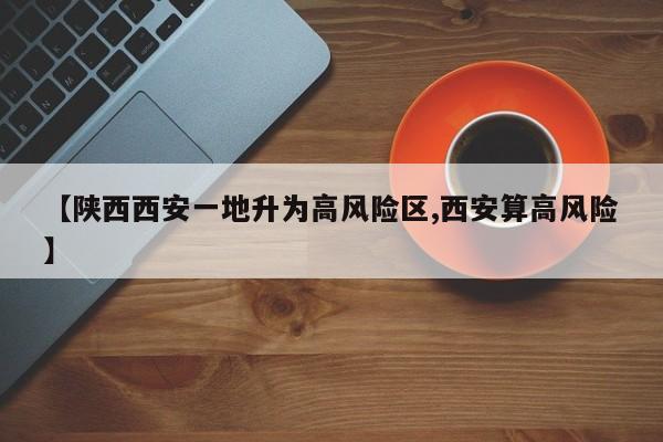【陕西西安一地升为高风险区,西安算高风险】