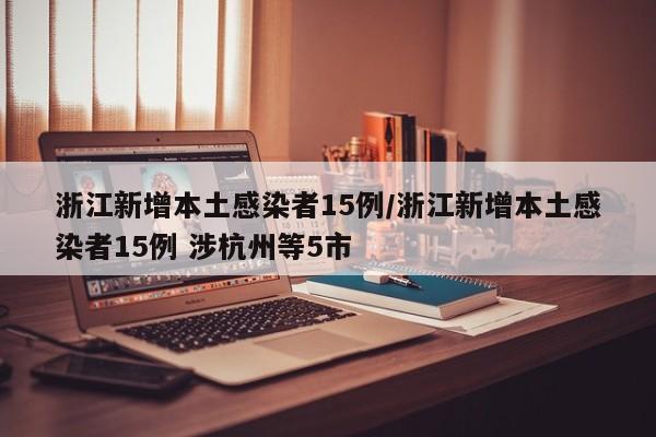 浙江新增本土感染者15例/浙江新增本土感染者15例 涉杭州等5市