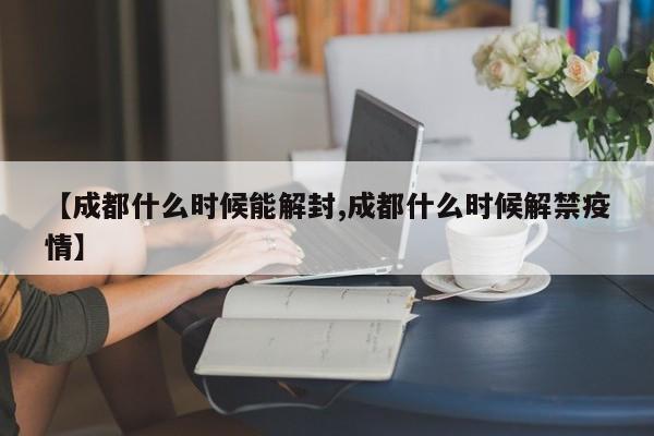 【成都什么时候能解封,成都什么时候解禁疫情】