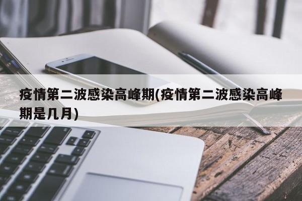 疫情第二波感染高峰期(疫情第二波感染高峰期是几月)