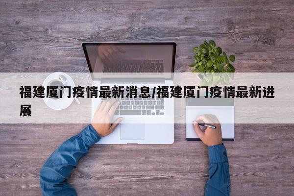 福建厦门疫情最新消息/福建厦门疫情最新进展