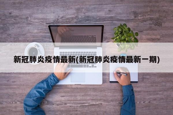 新冠肺炎疫情最新(新冠肺炎疫情最新一期)