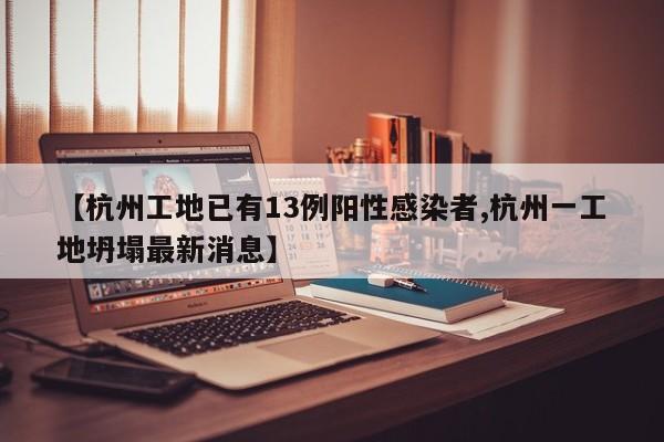 【杭州工地已有13例阳性感染者,杭州一工地坍塌最新消息】