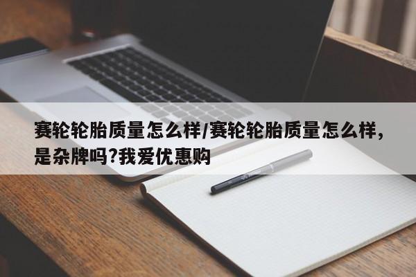 赛轮轮胎质量怎么样/赛轮轮胎质量怎么样,是杂牌吗?我爱优惠购