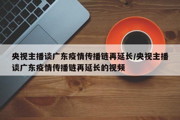 央视主播谈广东疫情传播链再延长/央视主播谈广东疫情传播链再延长的视频