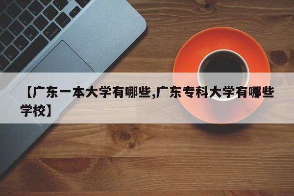 【广东一本大学有哪些,广东专科大学有哪些学校】