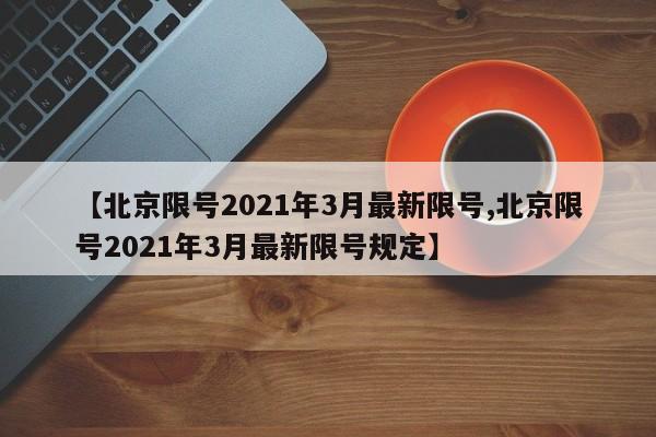 【北京限号2021年3月最新限号,北京限号2021年3月最新限号规定】