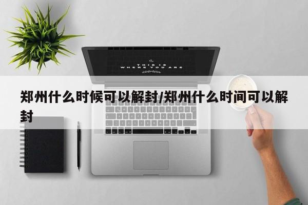 郑州什么时候可以解封/郑州什么时间可以解封