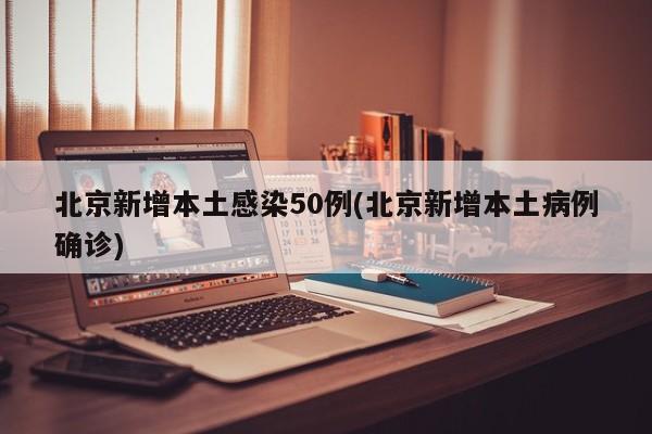 北京新增本土感染50例(北京新增本土病例确诊)