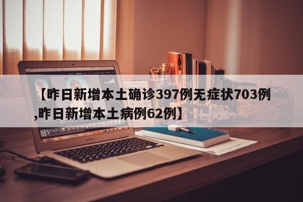 【昨日新增本土确诊397例无症状703例,昨日新增本土病例62例】