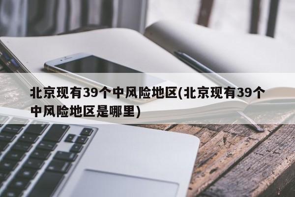 北京现有39个中风险地区(北京现有39个中风险地区是哪里)