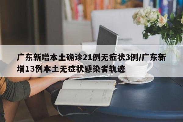 广东新增本土确诊21例无症状3例/广东新增13例本土无症状感染者轨迹