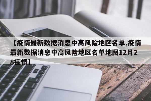 【疫情最新数据消息中高风险地区名单,疫情最新数据消息中高风险地区名单地图12月28疫情】