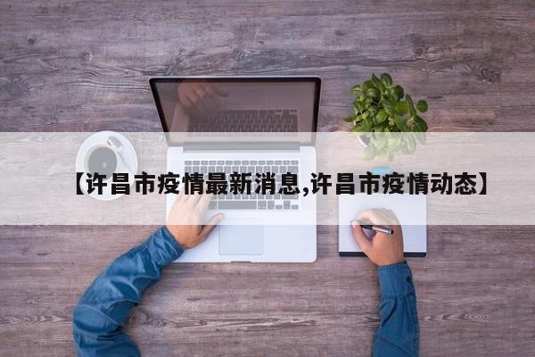 【许昌市疫情最新消息,许昌市疫情动态】