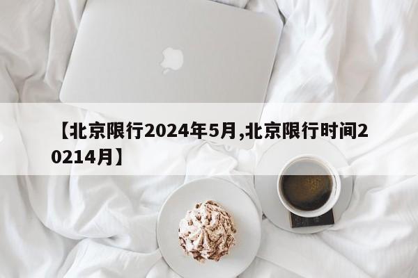 【北京限行2024年5月,北京限行时间20214月】