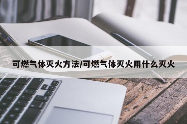 可燃气体灭火方法/可燃气体灭火用什么灭火