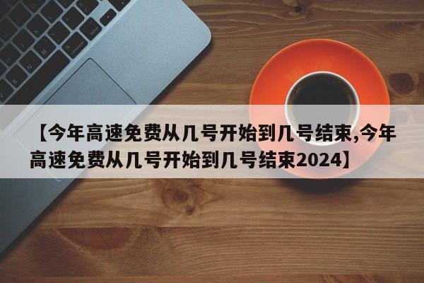 【今年高速免费从几号开始到几号结束,今年高速免费从几号开始到几号结束2024】
