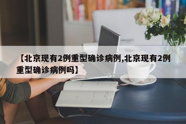 【北京现有2例重型确诊病例,北京现有2例重型确诊病例吗】