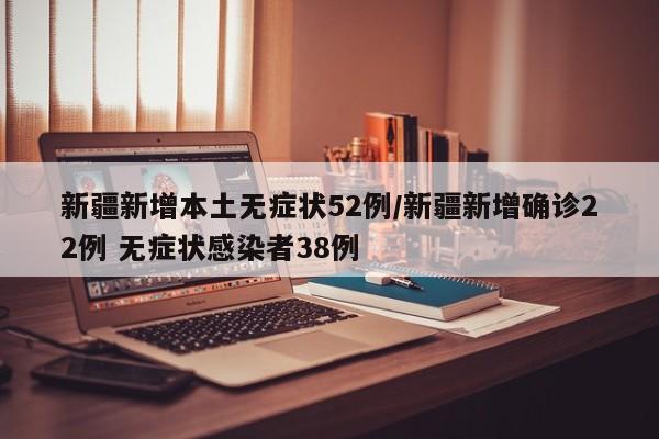 新疆新增本土无症状52例/新疆新增确诊22例 无症状感染者38例