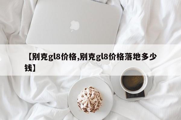 【别克gl8价格,别克gl8价格落地多少钱】
