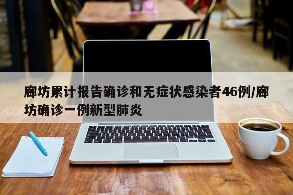 廊坊累计报告确诊和无症状感染者46例/廊坊确诊一例新型肺炎