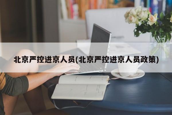 北京严控进京人员(北京严控进京人员政策)