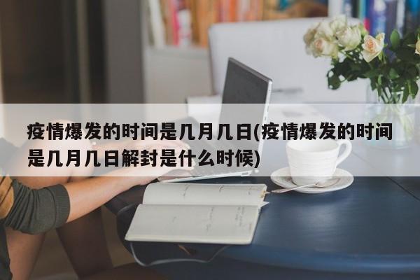 疫情爆发的时间是几月几日(疫情爆发的时间是几月几日解封是什么时候)