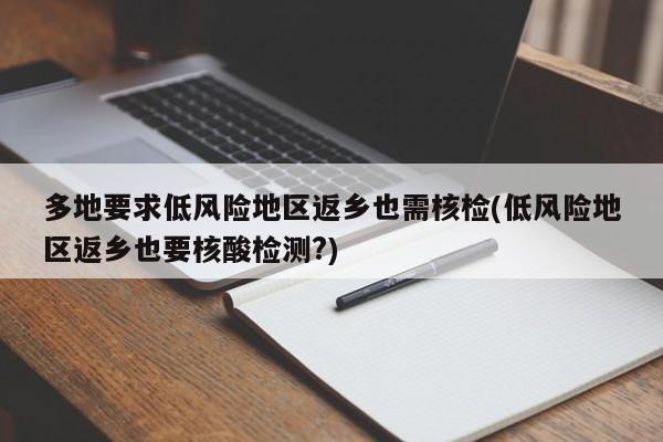 多地要求低风险地区返乡也需核检(低风险地区返乡也要核酸检测?)