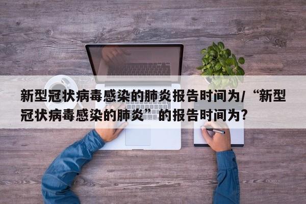 新型冠状病毒感染的肺炎报告时间为/“新型冠状病毒感染的肺炎”的报告时间为?