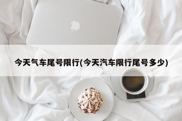 今天气车尾号限行(今天汽车限行尾号多少)