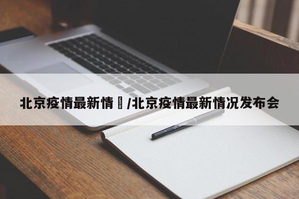 北京疫情最新情況/北京疫情最新情况发布会