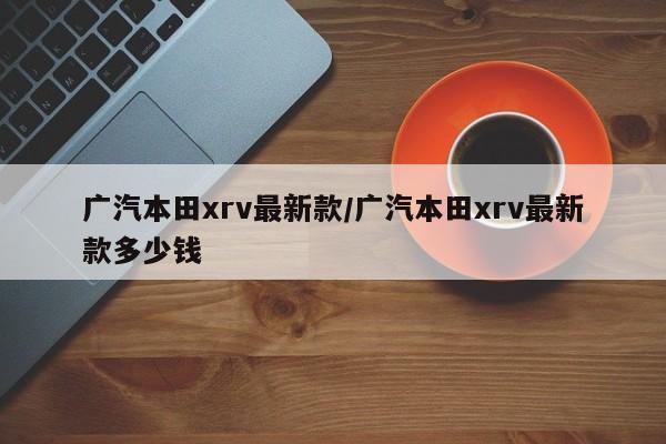 广汽本田xrv最新款/广汽本田xrv最新款多少钱
