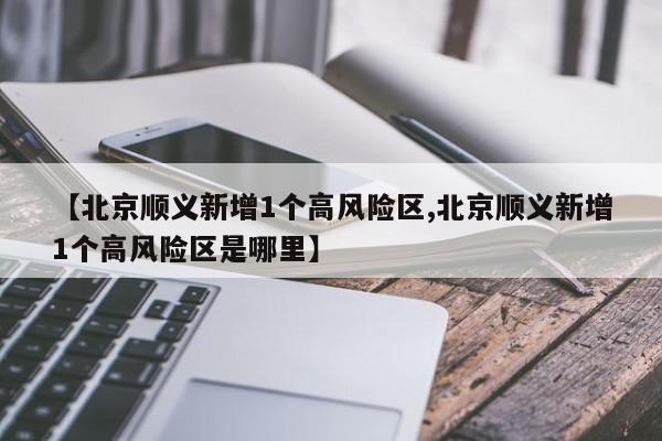 【北京顺义新增1个高风险区,北京顺义新增1个高风险区是哪里】