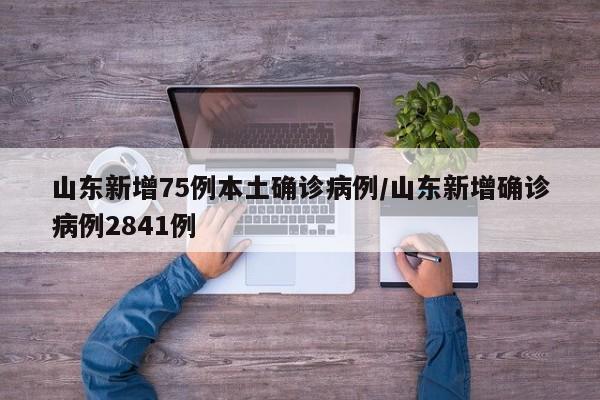 山东新增75例本土确诊病例/山东新增确诊病例2841例