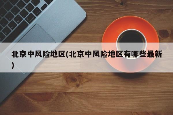 北京中风险地区(北京中风险地区有哪些最新)