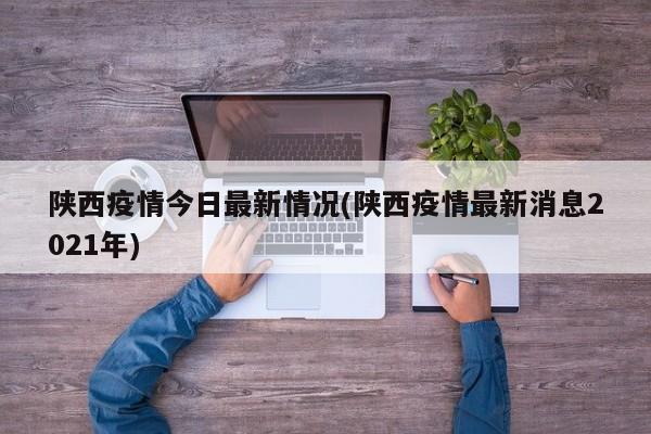 陕西疫情今日最新情况(陕西疫情最新消息2021年)