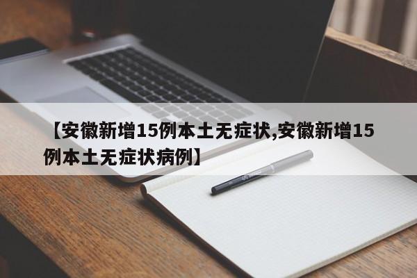 【安徽新增15例本土无症状,安徽新增15例本土无症状病例】
