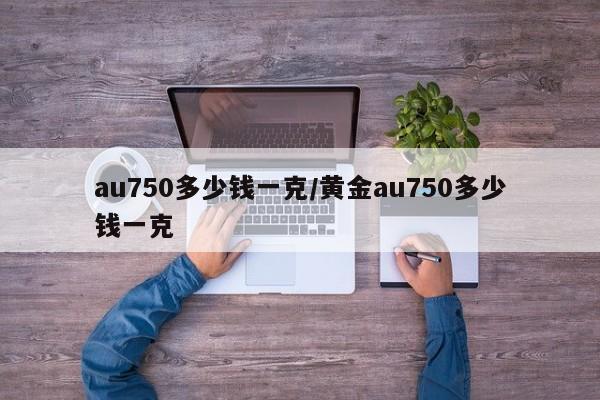 au750多少钱一克/黄金au750多少钱一克