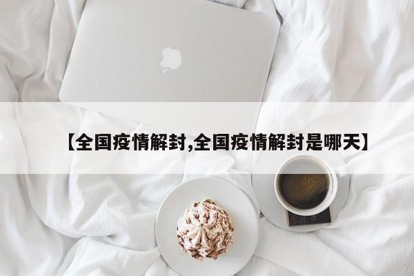【全国疫情解封,全国疫情解封是哪天】