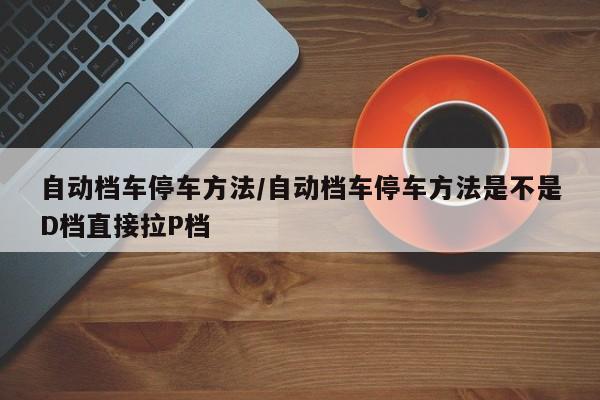 自动档车停车方法/自动档车停车方法是不是D档直接拉P档