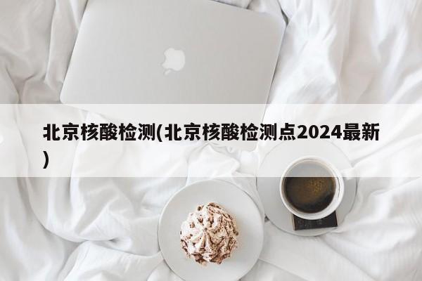 北京核酸检测(北京核酸检测点2024最新)