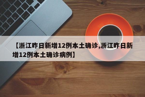 【浙江昨日新增12例本土确诊,浙江昨日新增12例本土确诊病例】
