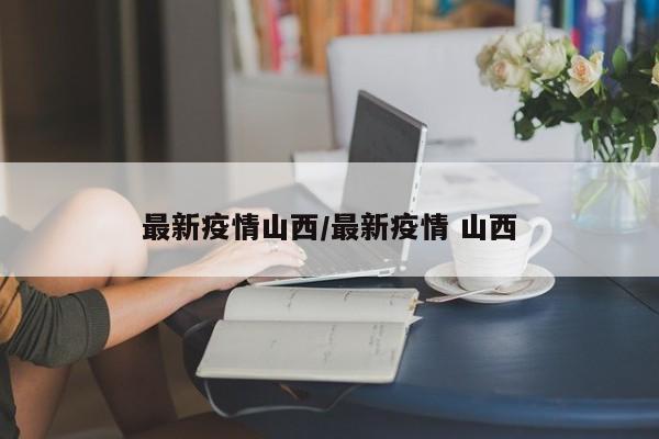 最新疫情山西/最新疫情 山西