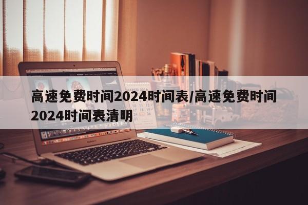 高速免费时间2024时间表/高速免费时间2024时间表清明