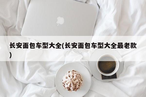 长安面包车型大全(长安面包车型大全最老款)