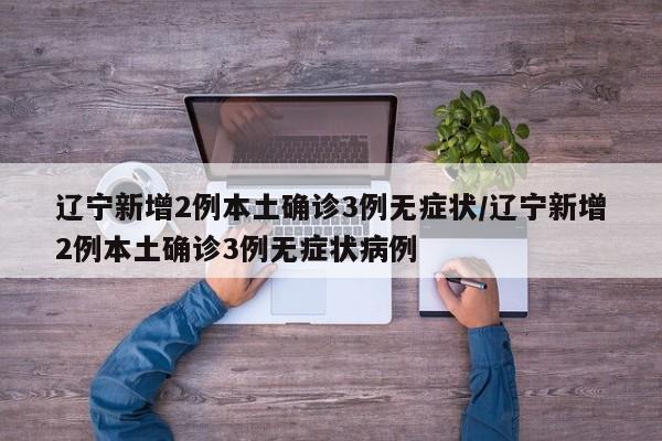 辽宁新增2例本土确诊3例无症状/辽宁新增2例本土确诊3例无症状病例