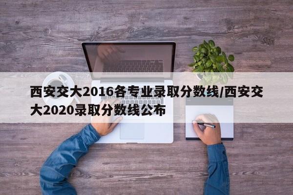 西安交大2016各专业录取分数线/西安交大2020录取分数线公布